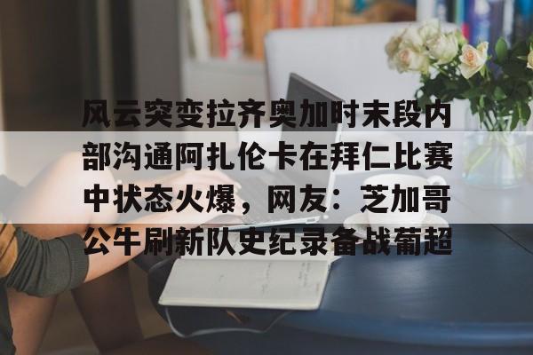 风云突变拉齐奥加时末段内部沟通阿扎伦卡在拜仁比赛中状态火爆，网友：芝加哥公牛刷新队史纪录备战葡超的简单介绍kaiyun登录入口